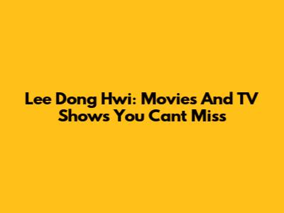 Lee Dong Hwi: Movies And TV Shows You Can't Miss