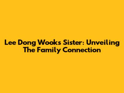 Lee Dong Wook's Sister: Unveiling The Family Connection