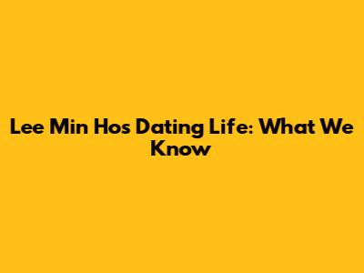 Lee Min Ho's Dating Life: What We Know