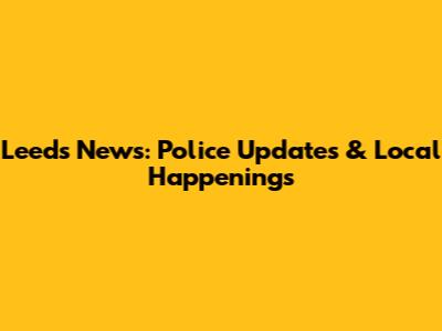 Leeds News: Police Updates & Local Happenings