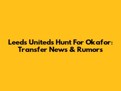 Leeds United's Hunt For Okafor: Transfer News & Rumors