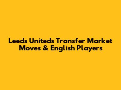 Leeds United's Transfer Market Moves & English Players