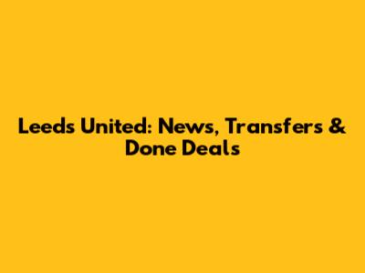 Leeds United: News, Transfers & Done Deals
