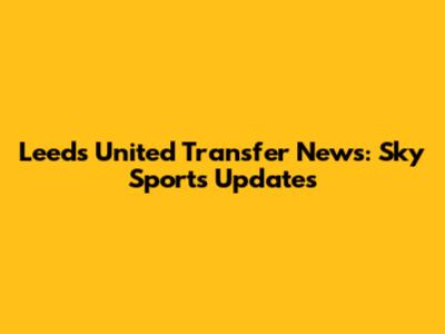 Leeds United Transfer News: Sky Sports Updates