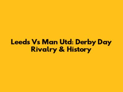 Leeds Vs Man Utd: Derby Day Rivalry & History