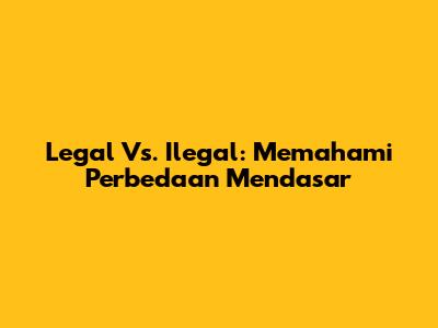 Legal Vs. Ilegal: Memahami Perbedaan Mendasar