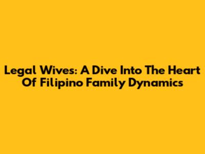Legal Wives: A Dive Into The Heart Of Filipino Family Dynamics