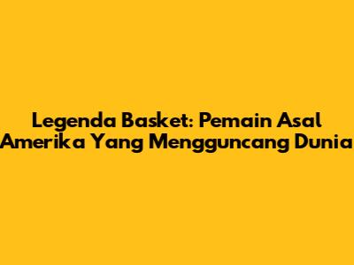 Legenda Basket: Pemain Asal Amerika Yang Mengguncang Dunia