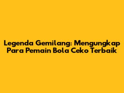 Legenda Gemilang: Mengungkap Para Pemain Bola Ceko Terbaik