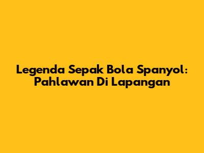 Legenda Sepak Bola Spanyol: Pahlawan Di Lapangan