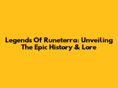 Legends Of Runeterra: Unveiling The Epic History & Lore