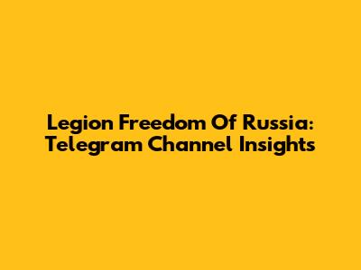 Legion Freedom Of Russia: Telegram Channel Insights