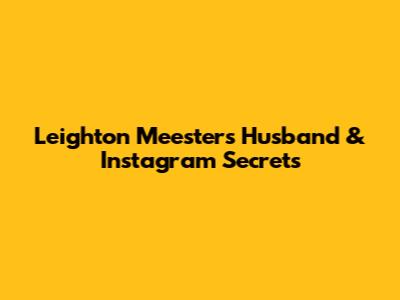 Leighton Meester's Husband & Instagram Secrets