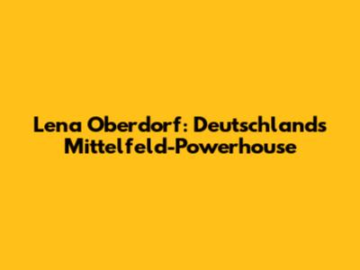 Lena Oberdorf: Deutschlands Mittelfeld-Powerhouse
