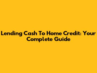 Lending Cash To Home Credit: Your Complete Guide
