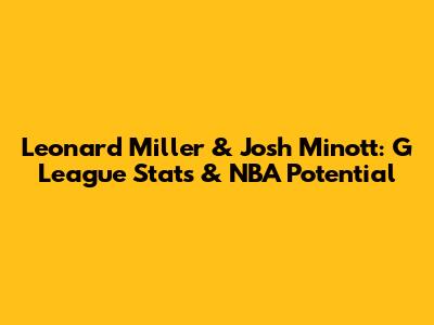 Leonard Miller & Josh Minott: G League Stats & NBA Potential