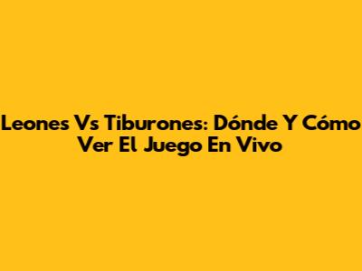 Leones Vs Tiburones: Dónde Y Cómo Ver El Juego En Vivo