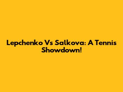 Lepchenko Vs Salkova: A Tennis Showdown!
