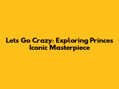 Let's Go Crazy: Exploring Prince's Iconic Masterpiece