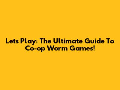 Let's Play: The Ultimate Guide To Co-op Worm Games!