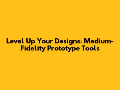 Level Up Your Designs: Medium-Fidelity Prototype Tools