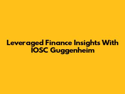 Leveraged Finance Insights With IOSC Guggenheim