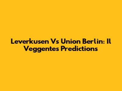Leverkusen Vs Union Berlin: Il Veggente's Predictions