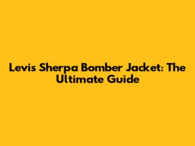 Levi's Sherpa Bomber Jacket: The Ultimate Guide