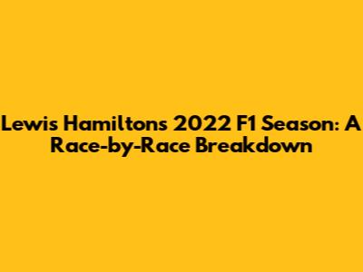 Lewis Hamilton's 2022 F1 Season: A Race-by-Race Breakdown