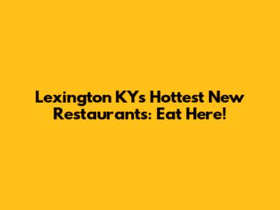 Lexington KY's Hottest New Restaurants: Eat Here!