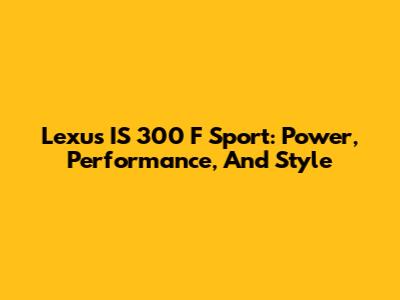 Lexus IS 300 F Sport: Power, Performance, And Style