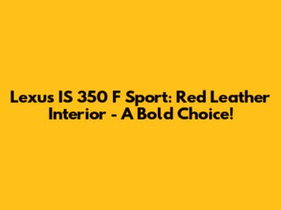 Lexus IS 350 F Sport: Red Leather Interior - A Bold Choice!