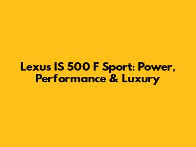 Lexus IS 500 F Sport: Power, Performance & Luxury