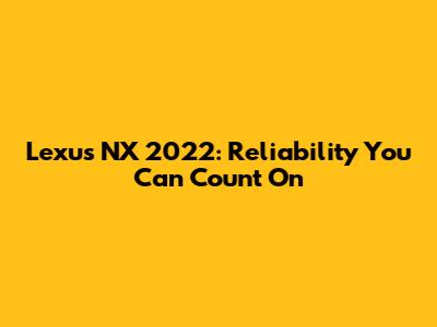 Lexus NX 2022: Reliability You Can Count On