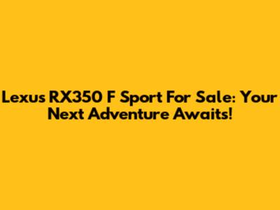 Lexus RX350 F Sport For Sale: Your Next Adventure Awaits!