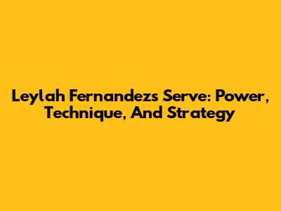 Leylah Fernandez's Serve: Power, Technique, And Strategy