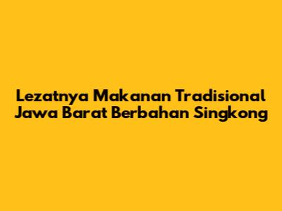 Lezatnya Makanan Tradisional Jawa Barat Berbahan Singkong