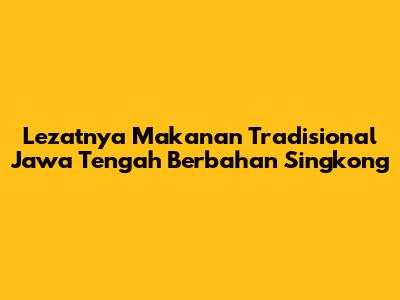Lezatnya Makanan Tradisional Jawa Tengah Berbahan Singkong