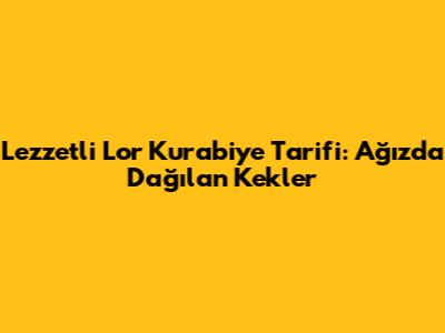 Lezzetli Lor Kurabiye Tarifi: Ağızda Dağılan Kekler