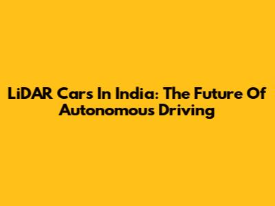LiDAR Cars In India: The Future Of Autonomous Driving