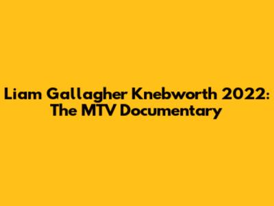Liam Gallagher Knebworth 2022: The MTV Documentary