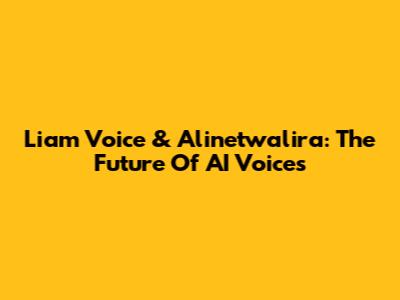 Liam Voice & Alinetwalira: The Future Of AI Voices
