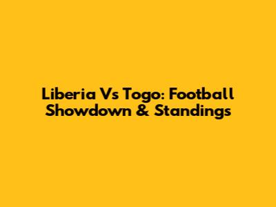 Liberia Vs Togo: Football Showdown & Standings