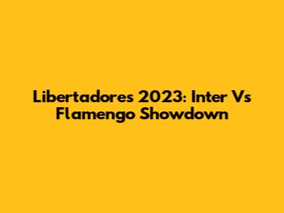 Libertadores 2023: Inter Vs Flamengo Showdown