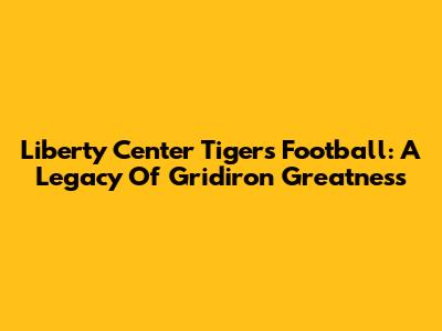 Liberty Center Tigers Football: A Legacy Of Gridiron Greatness