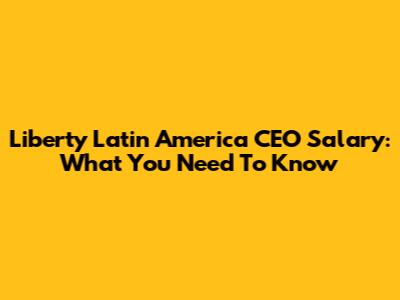 Liberty Latin America CEO Salary: What You Need To Know