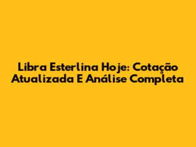 Libra Esterlina Hoje: Cotação Atualizada E Análise Completa