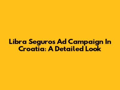 Libra Seguros Ad Campaign In Croatia: A Detailed Look