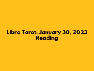Libra Tarot: January 30, 2023 Reading