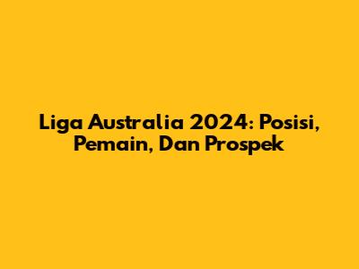 Liga Australia 2024: Posisi, Pemain, Dan Prospek